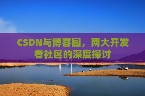 CSDN与博客园,两大开发者社区的深度探讨